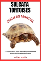 SULCATA TORTOISES OWNERS MANUAL: A Comprehensive Guide to Their Habitat, Diet, and Lifelong Companionship B0DSJSN9D4 Book Cover