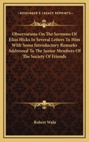 Observations on the Sermons of Elias Hicks: Enriched edition. In Several Letters to Him; With Some Introductory Remarks, Addressed to the Junior Members of the Society of Friends 1376494310 Book Cover