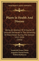 Plants In Health And Disease: Being An Abstract Of A Course Of Lectures Delivered In The University Of Manchester During The Session 1915-1916 0548873801 Book Cover