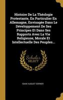 Histoire de la Th�ologie Protestante, En Particulier En Allemagne, Envisag�e Dans Le D�veloppement de Ses Principes Et Dans Ses Rapports Avec La Vie Religieuse, Morale Et Intellectuelle Des Peuples... 1274044596 Book Cover