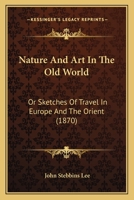 Nature And Art In The Old World: Or Sketches Of Travel In Europe And The Orient 1167017706 Book Cover