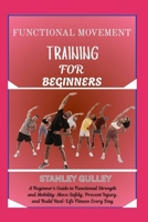 FUNCTIONAL MOVEMENT TRAINING FOR BEGINNERS: A Beginner’s Guide to Functional Strength and Mobility: Move Safely, Prevent Injury, and Build Real-Life Fitness Every Day B0G6VDC569 Book Cover