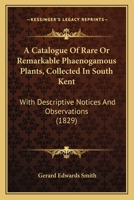 A Catalogue Of Rare Or Remarkable Phaenogamous Plants, Collected In South Kent: With Descriptive Notices And Observations 112026992X Book Cover
