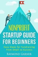 Nonprofit Startup Guide for Beginners: Easy Steps for Fundraising from Small to Success 1533177848 Book Cover