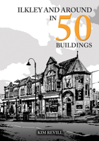 Ilkley and Around in 50 Buildings 1398119334 Book Cover