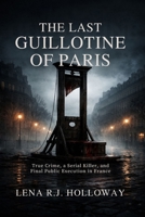 The Last Guillotine of Paris: True Crime, a Serial Killer, and the Final Public Execution in France B0GL9K33J7 Book Cover