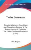 Twelve Discourses: Containing Lectures Expositions, And Discussions, Relating To The Second Coming Of Christ And The Events Connected Therewith 1437357776 Book Cover