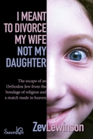 I Meant to Divorce My Wife, Not My Daughter : The Escape of an Orthodox Jew from the Bondage of Religion and a Match Made in Heaven 1940649102 Book Cover