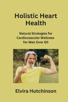 Holistic Heart Health: Natural Strategies for Cardiovascular Wellness for Men Over 60 B0CPFTSB9C Book Cover