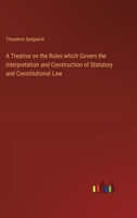 A Treatise on the Rules which Govern the Interpretation and Construction of Statutory and Constitutional Law 3368853899 Book Cover