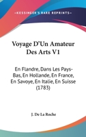 Voyage D'Un Amateur Des Arts V1: En Flandre, Dans Les Pays-Bas, En Hollande, En France, En Saen Flandre, Dans Les Pays-Bas, En Hollande, En France, En Savoye, En Italie, En Suisse (1783) Voye, En Ital 1104524651 Book Cover