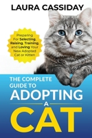 The Complete Guide to Adopting a Cat: Preparing for, Selecting, Raising, Training, and Loving Your New Adopted Cat or Kitten 1954288344 Book Cover
