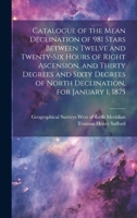 Catalogue of the Mean Declination of 981 Stars Between Twelve and Twenty-six Hours of Right Ascension, and Thirty Degrees and Sixty Degrees of North Declination, for January 1, 1875 1019967978 Book Cover