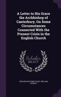 A Letter to His Grace the Archbishop of Canterbury, on Some Circumstances Connected With the Present Crisis in the English Church 1144324734 Book Cover