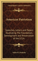 American Patriotism: Speeches, Letters, and Other Papers Which Illustrate the Foundation, the Development, the Preservation of the Untied States of America 1162780266 Book Cover