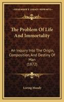 The Problem of Life and Immortality: An Inquiry Into the Origin, Composition, and Destiny of Man... 1104503115 Book Cover
