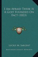 I Am Afraid There Is A God! Founded On Fact (1833) 0548693374 Book Cover