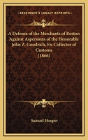 A Defense Of The Merchants Of Boston Against Aspersions Of The Honorable John Z. Goodrich, Ex-Collector Of Customs 1436724139 Book Cover