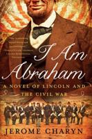 I Am Abraham: A Novel of Lincoln and the Civil War 1631490028 Book Cover