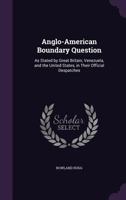 Anglo-American Boundary Question: As Stated by Great Britain, Venezuela, and the United States, in Their Official Despatches 1358328153 Book Cover