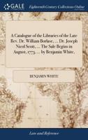 A catalogue of the libraries of the late Rev. Dr. William Borlase, ... Dr. Joseph Nicol Scott, ... The sale begins in August, 1773, ... by Benjamin White, ... 1170514464 Book Cover