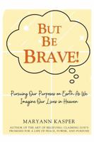 But Be Brave!: Pursuing Our Purposes on Earth as We Imagine Our Lives in Heaven B0F2N1QNTC Book Cover