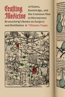 Crafting Medicine: Artisans, Knowledge, and the Common Man in Hieronymus Brunschwig's Books on Surgery and Distillation (Synthesis) 0226840603 Book Cover