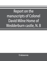 Report on the Manuscripts of Colonel David Milne Home of Wedderburn Castle, N.B 101900374X Book Cover