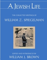 A Jewish Life: The Collected Writings of William Z. Spiegelman 0615615236 Book Cover