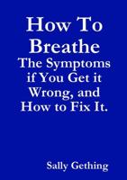 How To Breathe: The Symptoms if You Get it Wrong, and How to Fix It. 1291676678 Book Cover