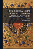 Petri Kingii Angliae Cancell. Historia Symboli Apostolici: Cum Observationibus Ecclesiasticis Et Criticis Ad Singulos Eius Articulos. Ex Anglico Sermone In Latinum Translata 1179231252 Book Cover