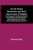 On The Mental Illumination And Moral Improvement Of Mankind, Or, An Inquiry Into The Means By Which A General Diffusion Of Knowledge And Moral ... Illustrated With Engravings 9354541267 Book Cover