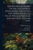 The Botanical Works of the Late George Engelmann, Collected for Henry Shaw, esq. /Ed. by William Trelease and Asa Gray. Volume Text 1024518116 Book Cover