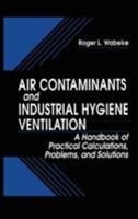 Air Contaminants and Industrial Hygiene Ventilation: A Handbook of Practical Calculations, Problems, and Solutions 1566703077 Book Cover
