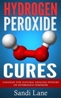 Hydrogen Peroxide Cures: Unleash the Natural Healing Powers of Hydrogen Peroxide 1503233596 Book Cover
