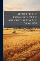 Report Of The Commissioner Of Agriculture For The Year 1869.... 1278346554 Book Cover