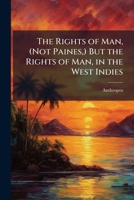 The Rights of Man, (Not Paines,) But the Rights of Man, in the West Indies 1148383298 Book Cover