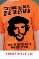 Exposing the Real Che Guevara: And the Useful Idiots Who Idolize Him