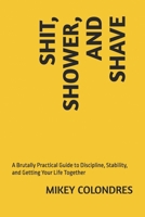 SHIT, SHOWER, AND SHAVE: A Brutally Practical Guide to Discipline, Stability, and Getting Your Life Together B0GHXZZY3Z Book Cover