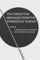 THE FORGOTTEN MESSAGES FROM THE PIONEERS OF SCIENCE: VERSUS INSTITUTIONAL "SCIENCE" EDUCATION & "SCIENTIFIC" SOCIAL ACTIVISM 169972718X Book Cover