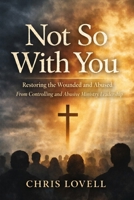 Not So With You: Restoring The Wounded and Abused From Controlling and Abusive Ministry Leadership B0GP1TRXC7 Book Cover