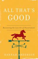 All That's Good: Recovering the Lost Art of Discernment 0802418554 Book Cover