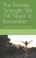 The Female Strength We All Need To Remember: We Are Strong, Powerful and Beautiful B0BRYZS1D3 Book Cover