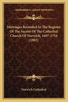 Marriages Recorded In The Register Of The Sacrist Of The Cathedral Church Of Norwich, 1697-1754 1018676538 Book Cover