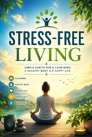 Stress-Free Living: A Practical Guide to Overcoming Anxiety, Building Emotional Resilience, Mastering Your Mindset, and Creating a Calm, Balanced, and Fulfilling Life B0H8F1WZT9 Book Cover