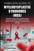 COMPLETE GUIDE TO MYELODYSPLASTIC SYNDROMES (MDS): Understanding Bone Marrow Disorders, Early Symptoms, Risk Factors, Diagnosis, Treatment Options, Stem Cell Transplant, And Patient Care Strategies B0G49WKCHT Book Cover