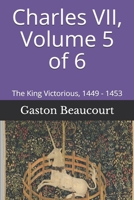 Charles VII, Volume 5 of 6: The King Victorious, 1449 - 1453 B096LYPBYJ Book Cover