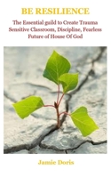 Be Resilience: Be Resilience: The Essential guild To Create Trauma Sensitive Classroom, Discipline, Fearless Future Of House Of God B087647NGC Book Cover