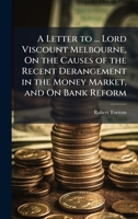 A Letter to ... Lord Viscount Melbourne, On the Causes of the Recent Derangement in the Money Market, and On Bank Reform 1023909855 Book Cover