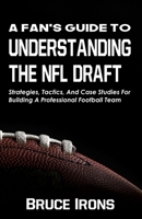 A Fan's Guide To Understanding The NFL Draft: Strategies, Tactics, And Case Studies For Building A Professional Football Team 1952286018 Book Cover